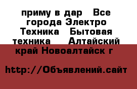 приму в дар - Все города Электро-Техника » Бытовая техника   . Алтайский край,Новоалтайск г.